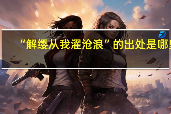 “解缨从我濯沧浪”的出处是哪里