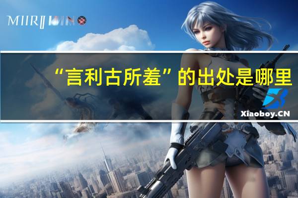 “言利古所羞”的出处是哪里