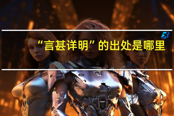“言甚详明”的出处是哪里