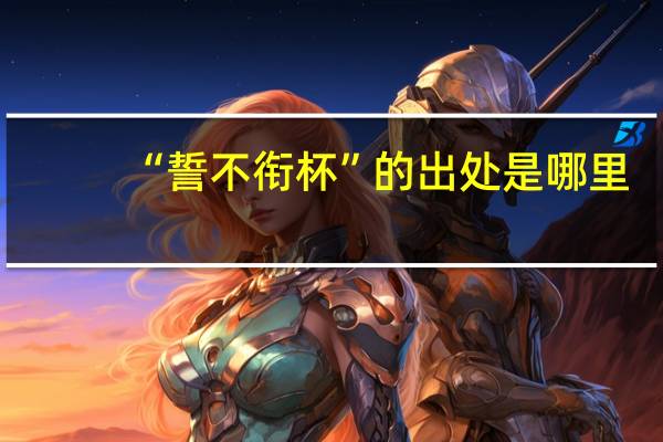 “誓不衔杯”的出处是哪里