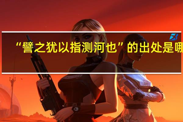 “譬之犹以指测河也”的出处是哪里