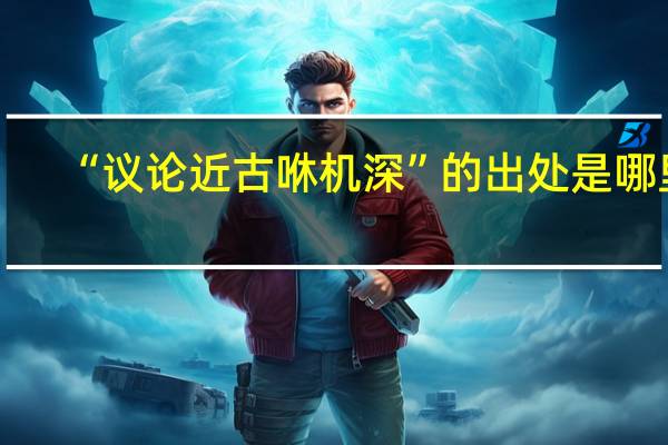 “议论近古咻机深”的出处是哪里