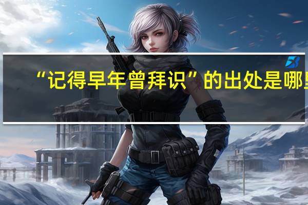 “记得早年曾拜识”的出处是哪里