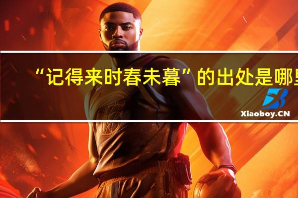 “记得来时春未暮”的出处是哪里