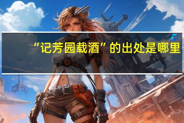 “记芳园载酒”的出处是哪里