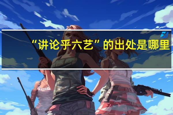 “讲论乎六艺”的出处是哪里