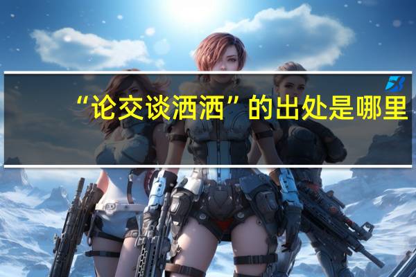 “论交谈洒洒”的出处是哪里