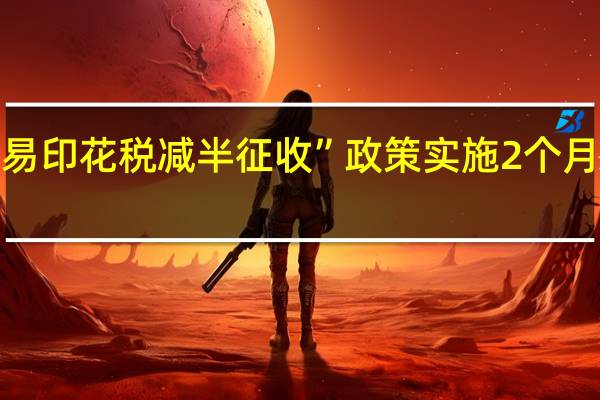 “证券交易印花税减半征收”政策实施2个月带来如何变化？最新数据出炉 到底什么情况嘞