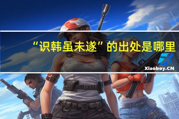 “识韩虽未遂”的出处是哪里
