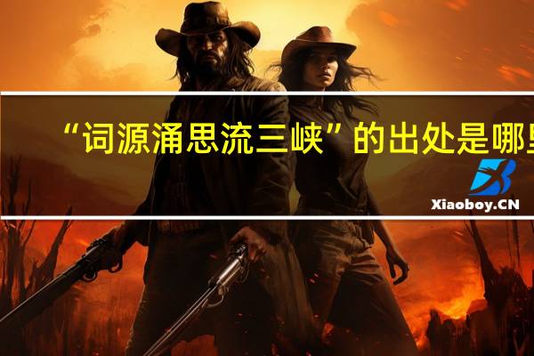 “词源涌思流三峡”的出处是哪里