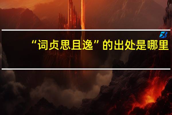 “词贞思且逸”的出处是哪里