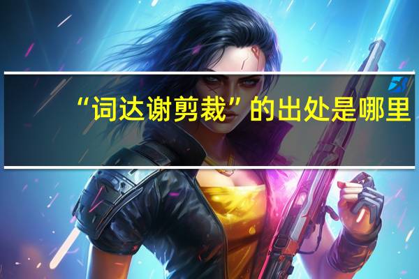 “词达谢剪裁”的出处是哪里