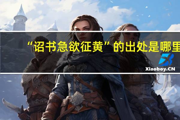 “诏书急欲征黄”的出处是哪里