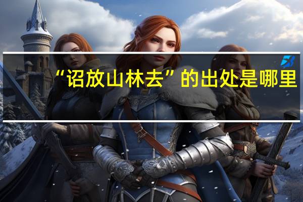 “诏放山林去”的出处是哪里