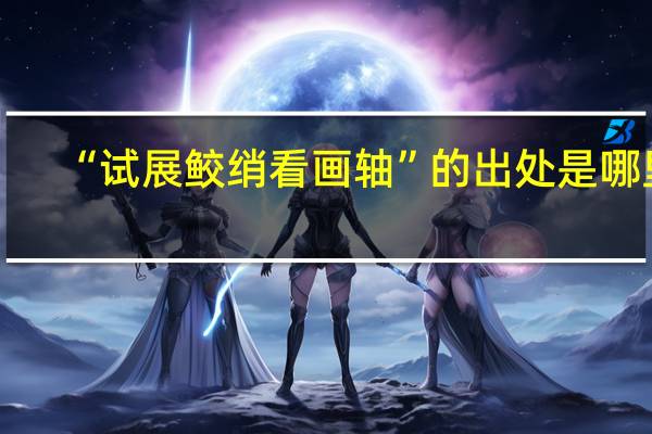 “试展鲛绡看画轴”的出处是哪里