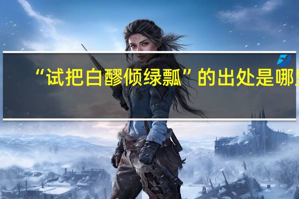 “试把白醪倾绿瓢”的出处是哪里