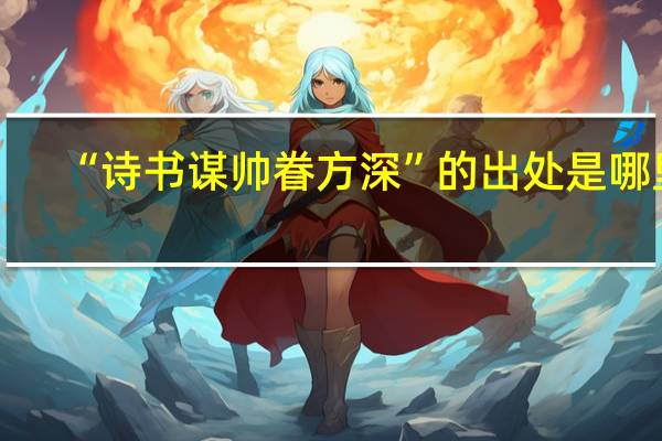 “诗书谋帅眷方深”的出处是哪里