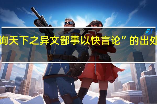 “询天下之异文鄙事以快言论”的出处是哪里