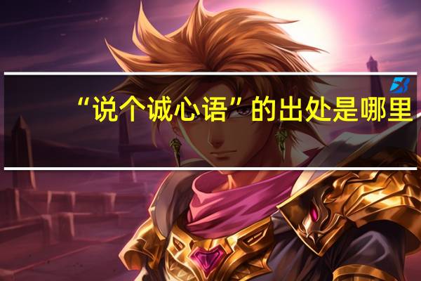 “说个诚心语”的出处是哪里