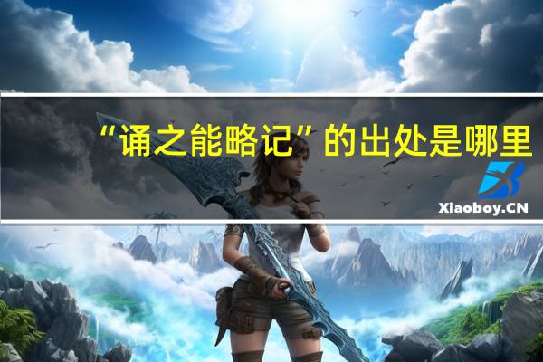 “诵之能略记”的出处是哪里