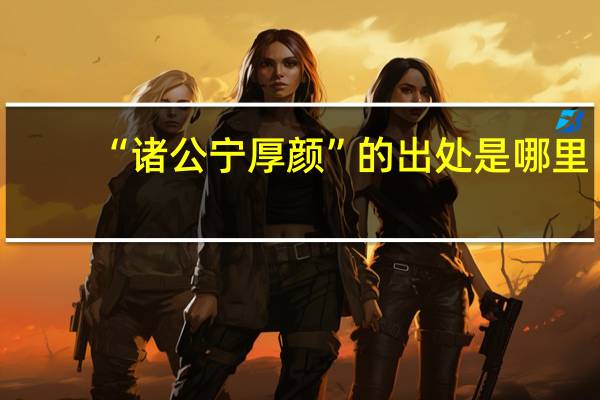 “诸公宁厚颜”的出处是哪里