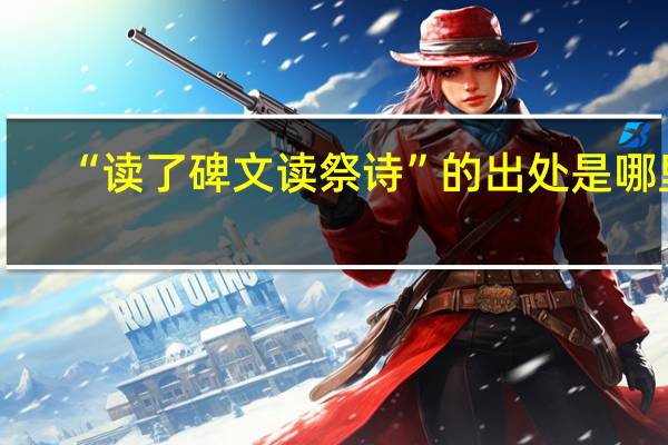 “读了碑文读祭诗”的出处是哪里