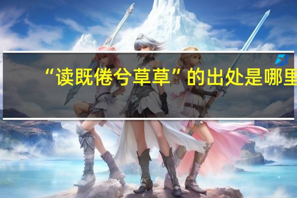 “读既倦兮草草”的出处是哪里