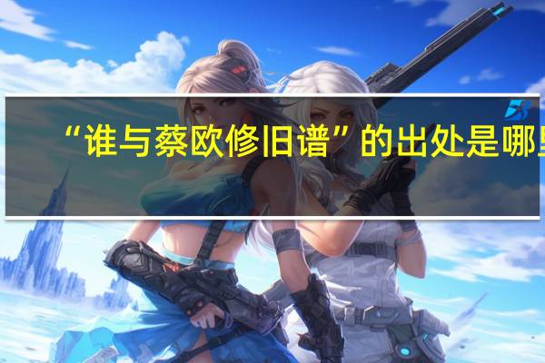 “谁与蔡欧修旧谱”的出处是哪里