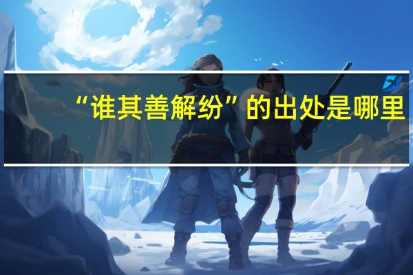 “谁其善解纷”的出处是哪里