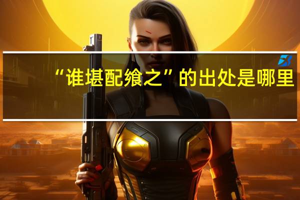 “谁堪配飨之”的出处是哪里