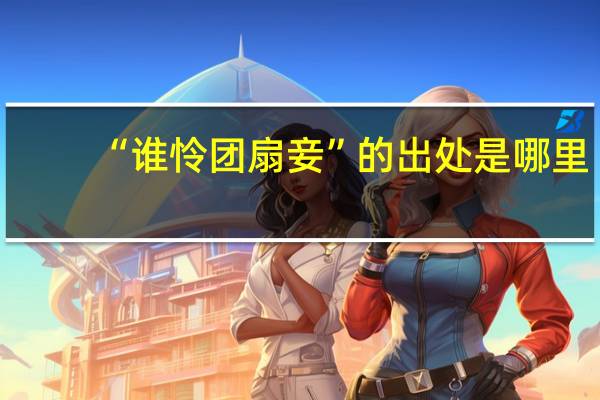 “谁怜团扇妾”的出处是哪里