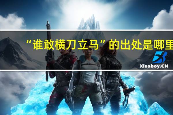 “谁敢横刀立马”的出处是哪里