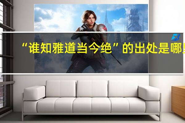 “谁知雅道当今绝”的出处是哪里