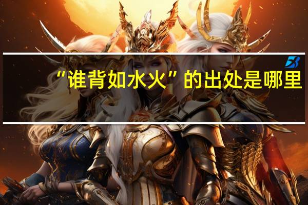 “谁背如水火”的出处是哪里