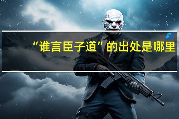 “谁言臣子道”的出处是哪里