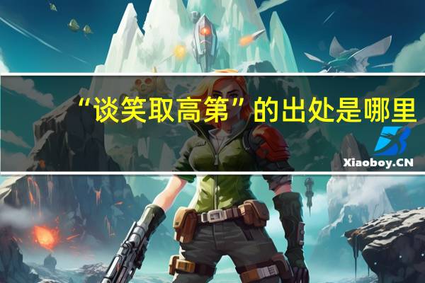 “谈笑取高第”的出处是哪里
