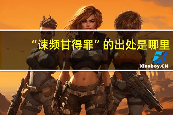 “谏频甘得罪”的出处是哪里
