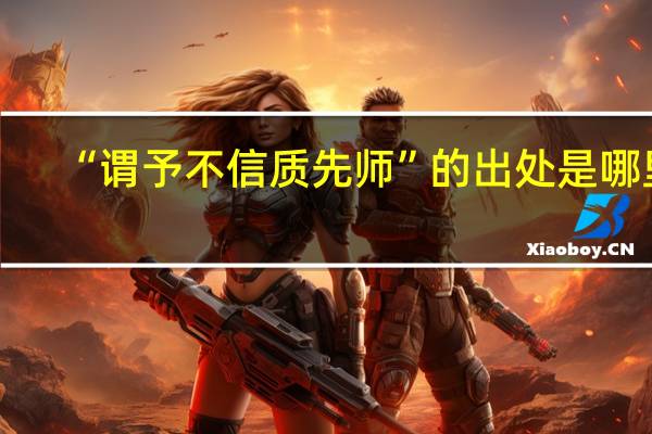 “谓予不信质先师”的出处是哪里