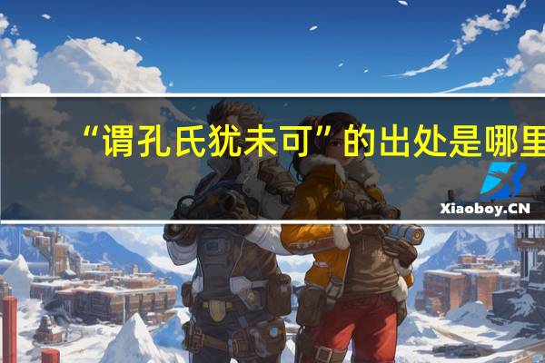 “谓孔氏犹未可”的出处是哪里
