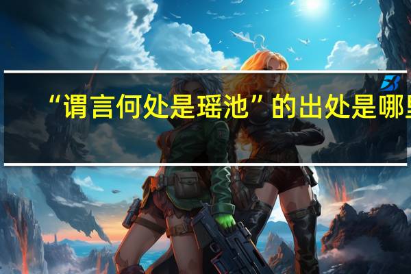“谓言何处是瑶池”的出处是哪里