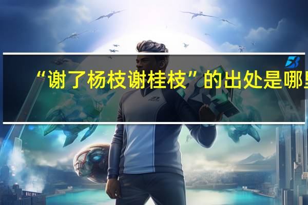 “谢了杨枝谢桂枝”的出处是哪里