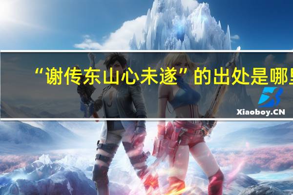 “谢传东山心未遂”的出处是哪里