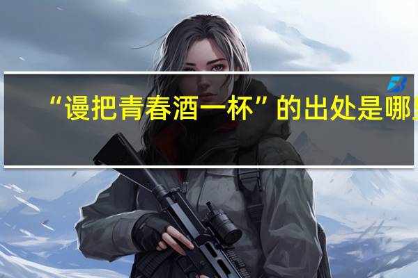 “谩把青春酒一杯”的出处是哪里