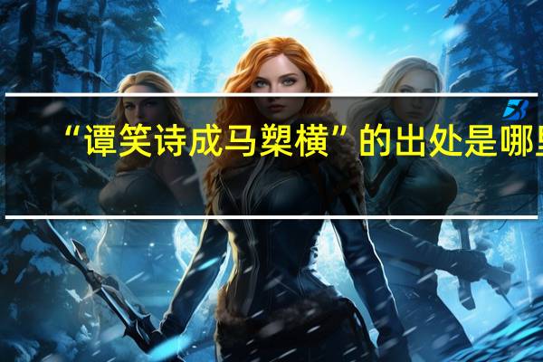 “谭笑诗成马槊横”的出处是哪里
