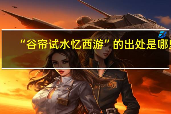 “谷帘试水忆西游”的出处是哪里