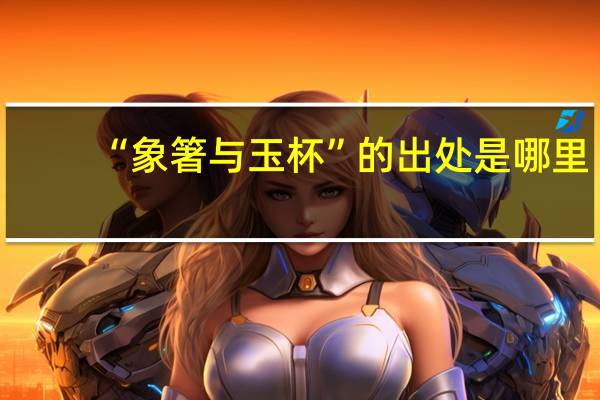 “象箸与玉杯”的出处是哪里