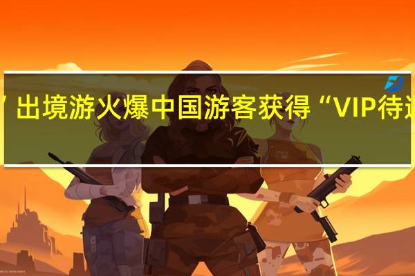 “豪华黄金周”出境游火爆中国游客获得“VIP待遇” 到底什么情况嘞