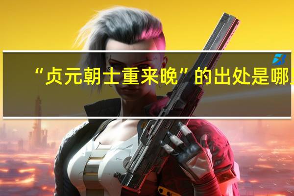 “贞元朝士重来晚”的出处是哪里