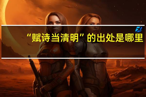 “赋诗当清明”的出处是哪里
