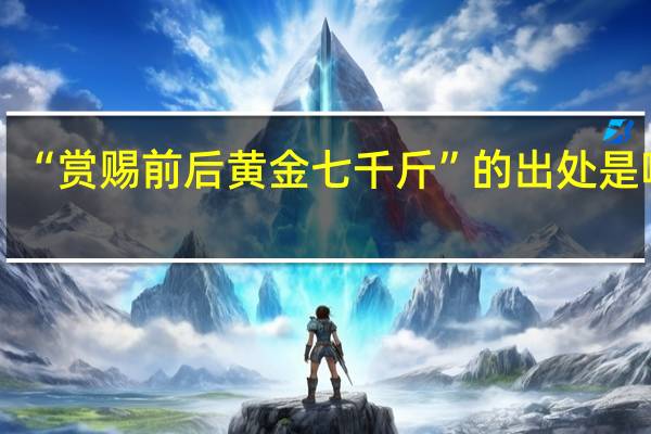 “赏赐前后黄金七千斤”的出处是哪里